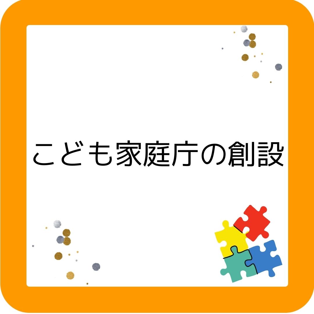 こども家庭庁の創設。令和５年（2023年）４月。こどもまんなか