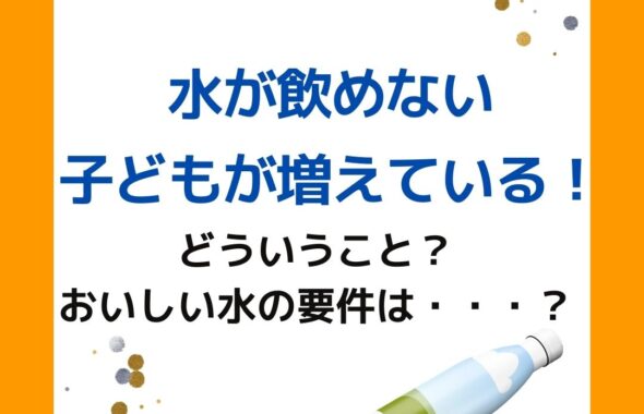 水が飲めない子どもが増えている！どういうこと？おいしい水の要件とは？水温は２０度以下。